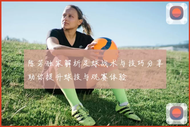 陈芳独家解析足球战术与技巧分享助你提升球技与观赛体验
