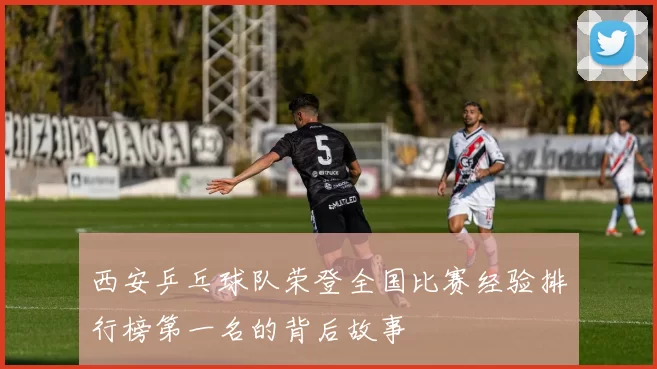 西安乒乓球队荣登全国比赛经验排行榜第一名的背后故事