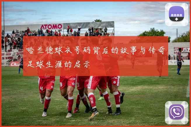 哈兰德球衣号码背后的故事与传奇足球生涯的启示