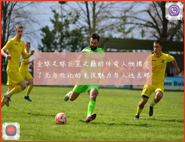 全球足球巨星之巅的传奇人物揭示了无与伦比的竞技魅力与人性光辉