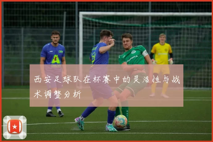 西安足球队在杯赛中的灵活性与战术调整分析