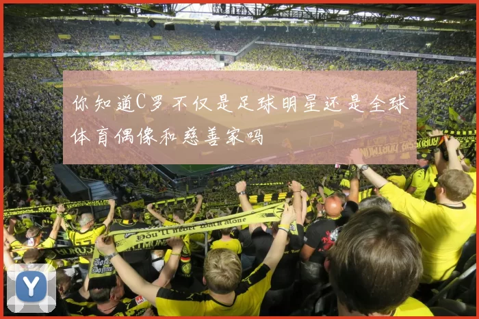 你知道C罗不仅是足球明星还是全球体育偶像和慈善家吗