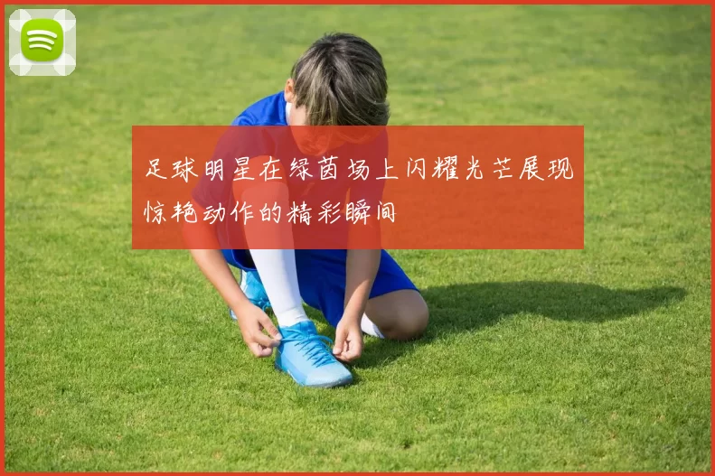 足球明星在绿茵场上闪耀光芒展现惊艳动作的精彩瞬间