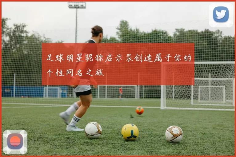 足球明星昵称启示录创造属于你的个性网名之旅