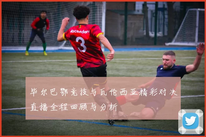 毕尔巴鄂竞技与瓦伦西亚精彩对决直播全程回顾与分析