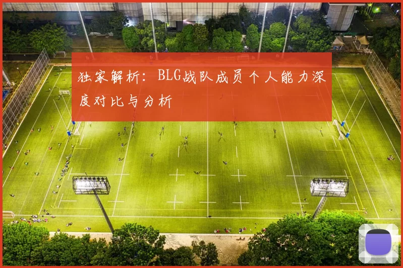 独家解析：BLG战队成员个人能力深度对比与分析