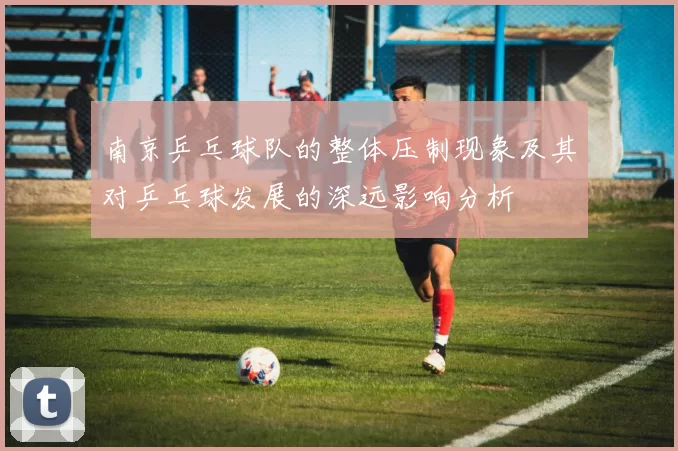 南京乒乓球队的整体压制现象及其对乒乓球发展的深远影响分析