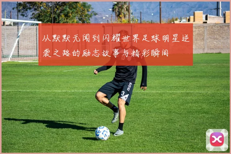 从默默无闻到闪耀世界足球明星逆袭之路的励志故事与精彩瞬间