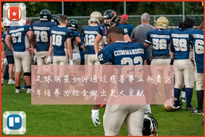 足球明星如何通过慈善事业和青少年培养为社会做出更大贡献