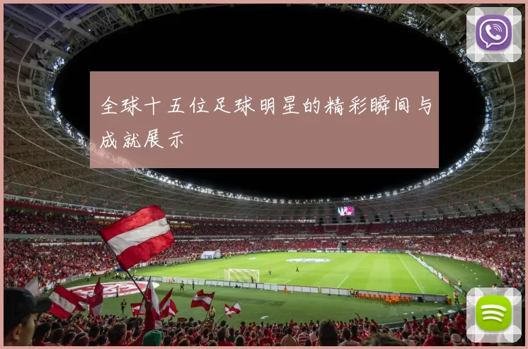 全球十五位足球明星的精彩瞬间与成就展示