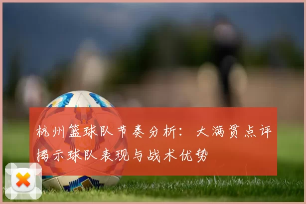 杭州篮球队节奏分析：大满贯点评揭示球队表现与战术优势