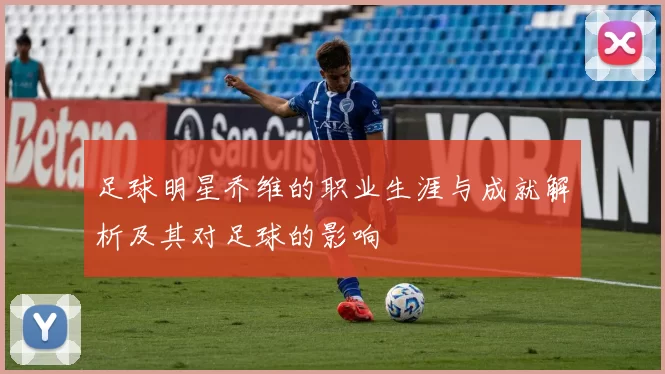 足球明星乔维的职业生涯与成就解析及其对足球的影响