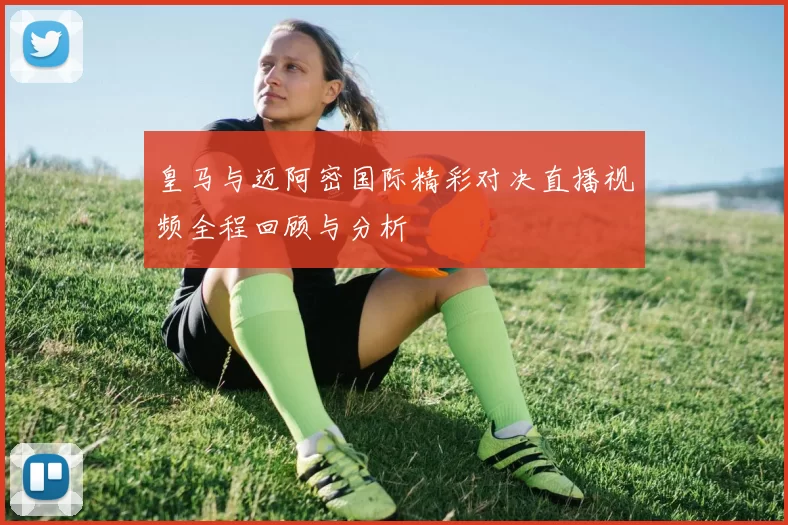 皇马与迈阿密国际精彩对决直播视频全程回顾与分析