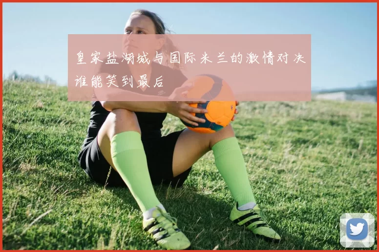 皇家盐湖城与国际米兰的激情对决谁能笑到最后