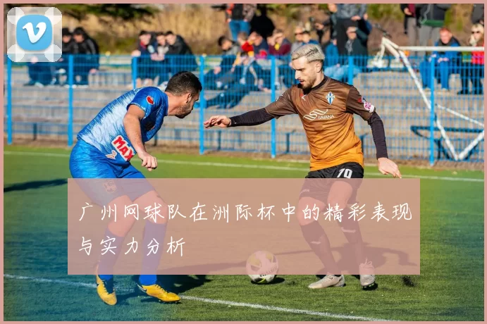 广州网球队在洲际杯中的精彩表现与实力分析