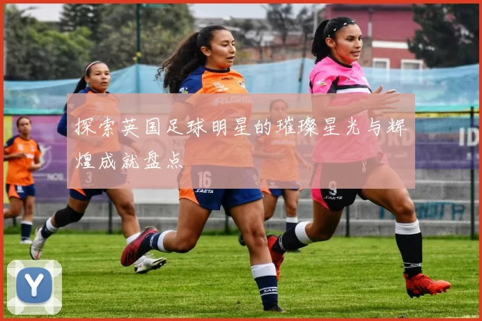 探索英国足球明星的璀璨星光与辉煌成就盘点