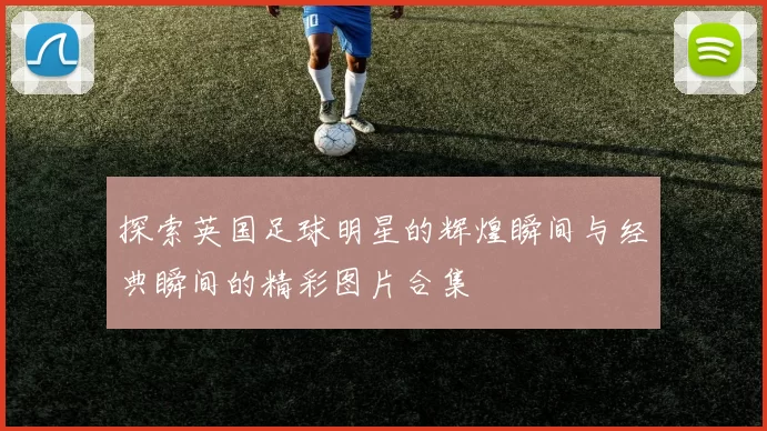 探索英国足球明星的辉煌瞬间与经典瞬间的精彩图片合集