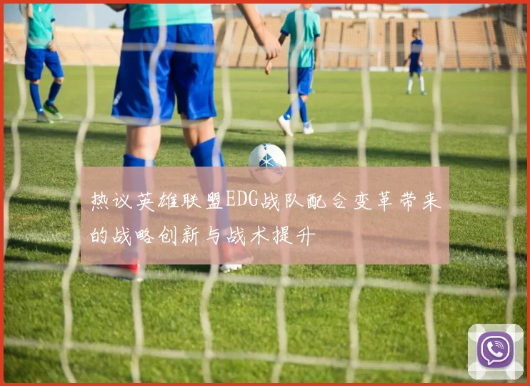 热议英雄联盟EDG战队配合变革带来的战略创新与战术提升