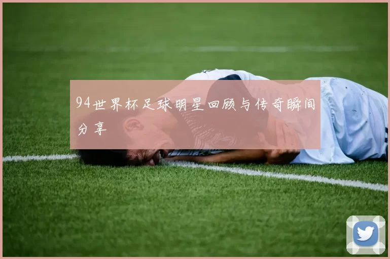 94世界杯足球明星回顾与传奇瞬间分享