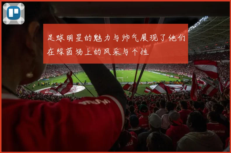 足球明星的魅力与帅气展现了他们在绿茵场上的风采与个性