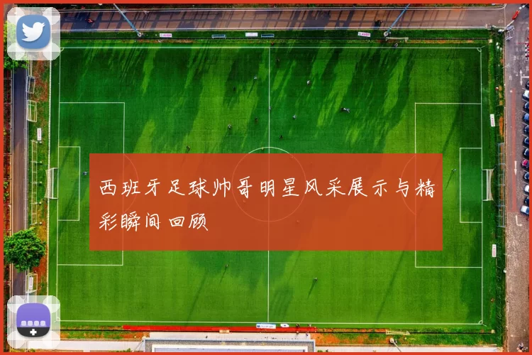 西班牙足球帅哥明星风采展示与精彩瞬间回顾