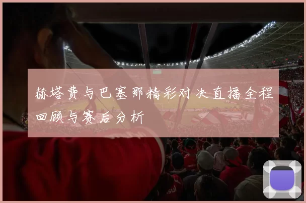 赫塔费与巴塞那精彩对决直播全程回顾与赛后分析