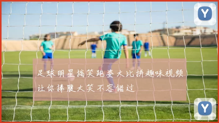 足球明星搞笑跑姿大比拼趣味视频让你捧腹大笑不容错过