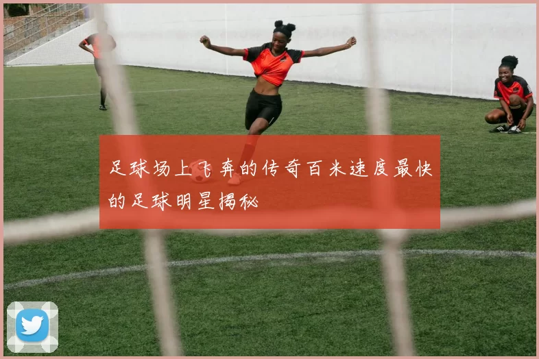 足球场上飞奔的传奇百米速度最快的足球明星揭秘