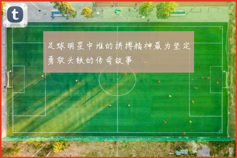 足球明星中谁的拼搏精神最为坚定勇敢头铁的传奇故事