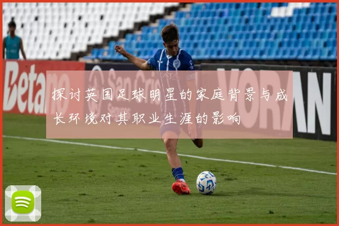 探讨英国足球明星的家庭背景与成长环境对其职业生涯的影响