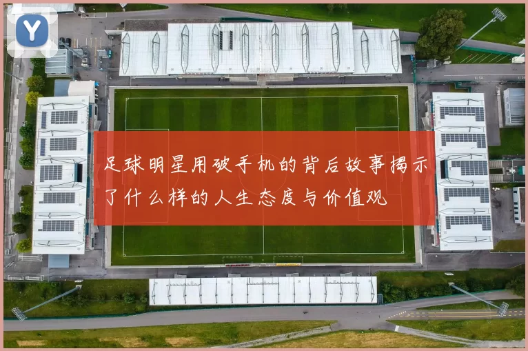 足球明星用破手机的背后故事揭示了什么样的人生态度与价值观