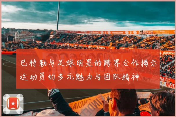 巴特勒与足球明星的跨界合作揭示运动员的多元魅力与团队精神