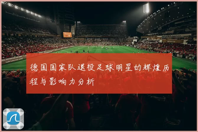 德国国家队退役足球明星的辉煌历程与影响力分析