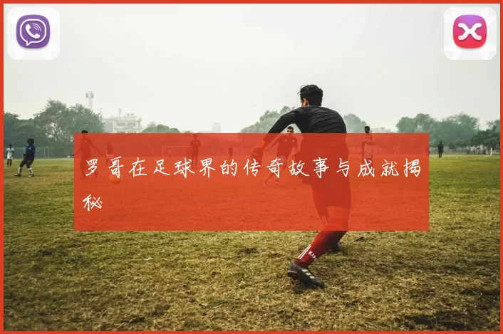 罗哥在足球界的传奇故事与成就揭秘