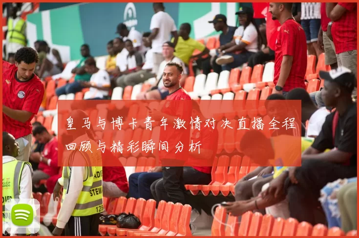 皇马与博卡青年激情对决直播全程回顾与精彩瞬间分析
