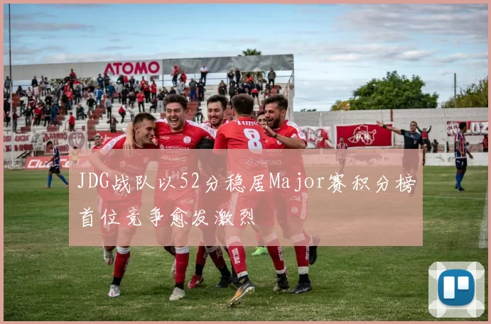 JDG战队以52分稳居Major赛积分榜首位竞争愈发激烈