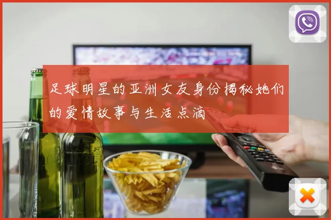 足球明星的亚洲女友身份揭秘她们的爱情故事与生活点滴