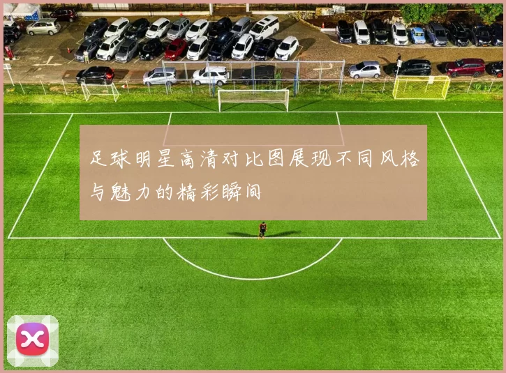 足球明星高清对比图展现不同风格与魅力的精彩瞬间