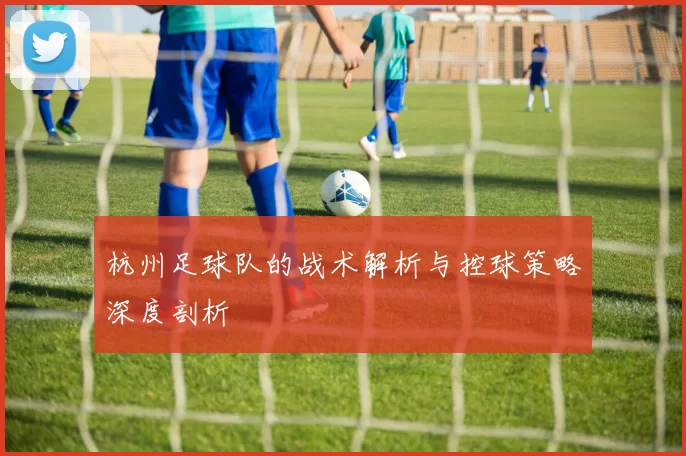 杭州足球队的战术解析与控球策略深度剖析