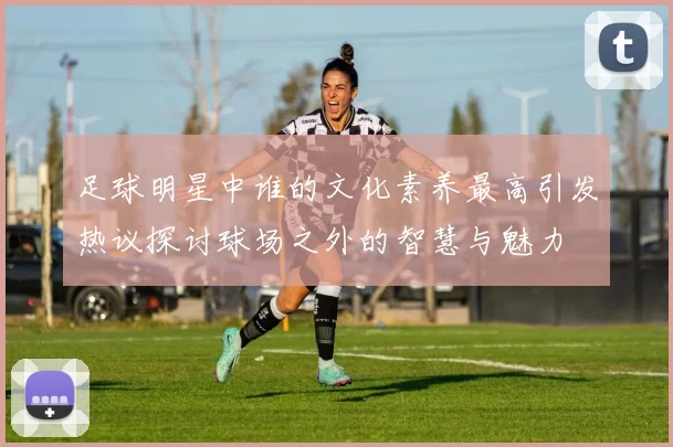 足球明星中谁的文化素养最高引发热议探讨球场之外的智慧与魅力