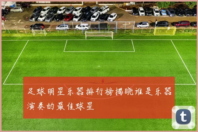 足球明星乐器排行榜揭晓谁是乐器演奏的最佳球星
