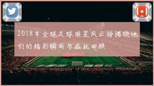 2018年全球足球明星风云榜揭晓他们的精彩瞬间与成就回顾