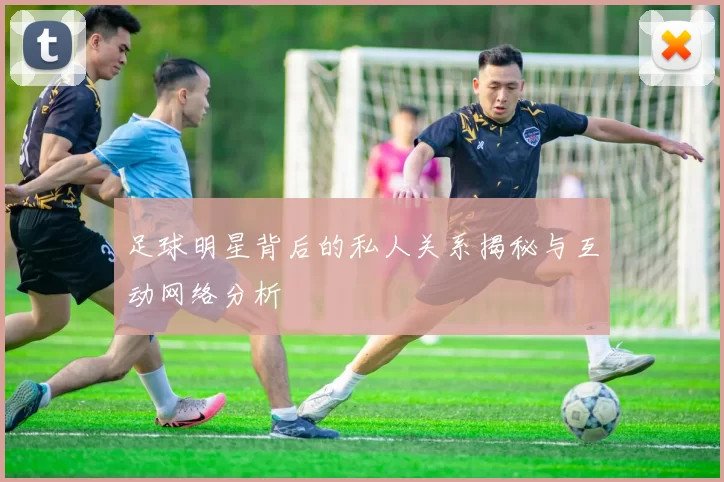 足球明星背后的私人关系揭秘与互动网络分析