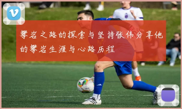 攀岩之路的探索与坚持张伟分享他的攀岩生涯与心路历程