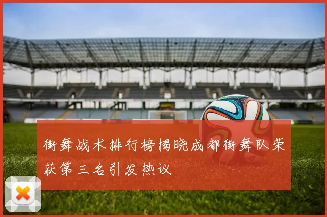 街舞战术排行榜揭晓成都街舞队荣获第三名引发热议