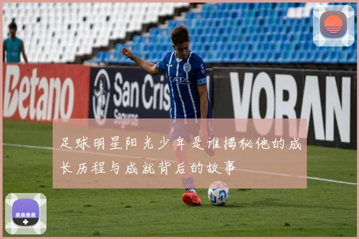 足球明星阳光少年是谁揭秘他的成长历程与成就背后的故事