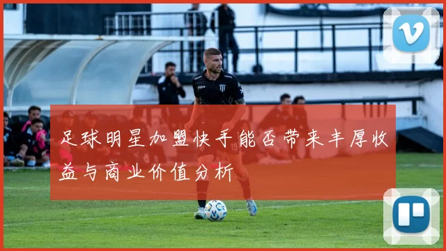 足球明星加盟快手能否带来丰厚收益与商业价值分析