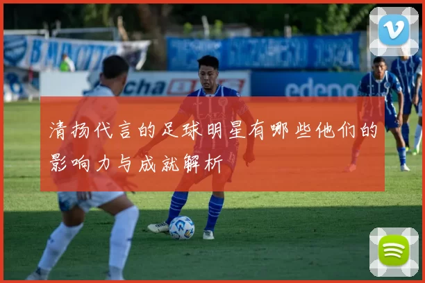 清扬代言的足球明星有哪些他们的影响力与成就解析