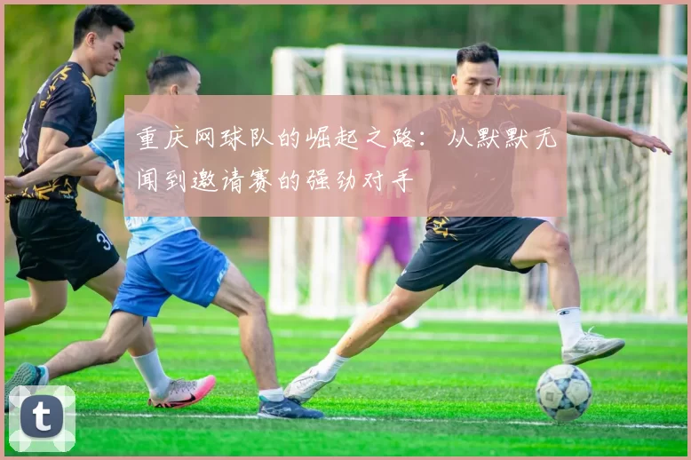 重庆网球队的崛起之路：从默默无闻到邀请赛的强劲对手
