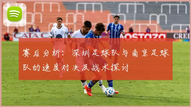 赛后分析：深圳足球队与南京足球队的速度对决及战术探讨